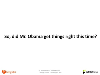 So, did Mr. Obama get things right this time?




                PA International Conference 2011
                15th December, Fishmongers Hall
 