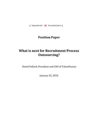 Position Paper



What is next for Recruitment Process
           Outsourcing?


  David Pollard, President and CEO of TalentFusion


                 January 25, 2010
 