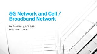 5G Network and Cell /
Broadband Network
By: Paul Young CPA CGA
Date June 7, 2021
 
