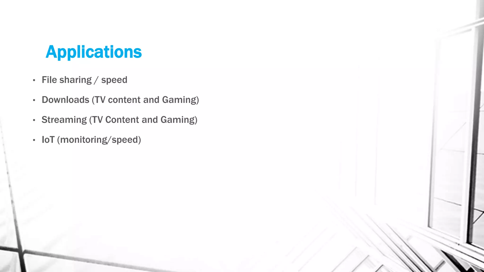 Applications
• File sharing / speed
• Downloads (TV content and Gaming)
• Streaming (TV Content and Gaming)
• IoT (monitoring/speed)
 