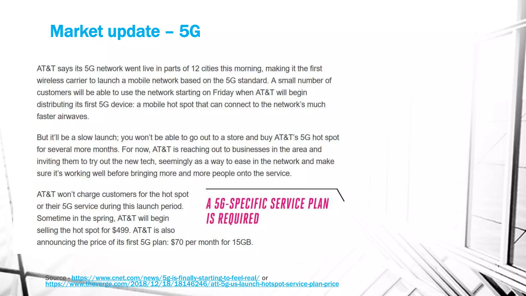 Market update – 5G
Source - https://www.cnet.com/news/5g-is-finally-starting-to-feel-real/ or
https://www.theverge.com/2018/12/18/18146246/att-5g-us-launch-hotspot-service-plan-price
 