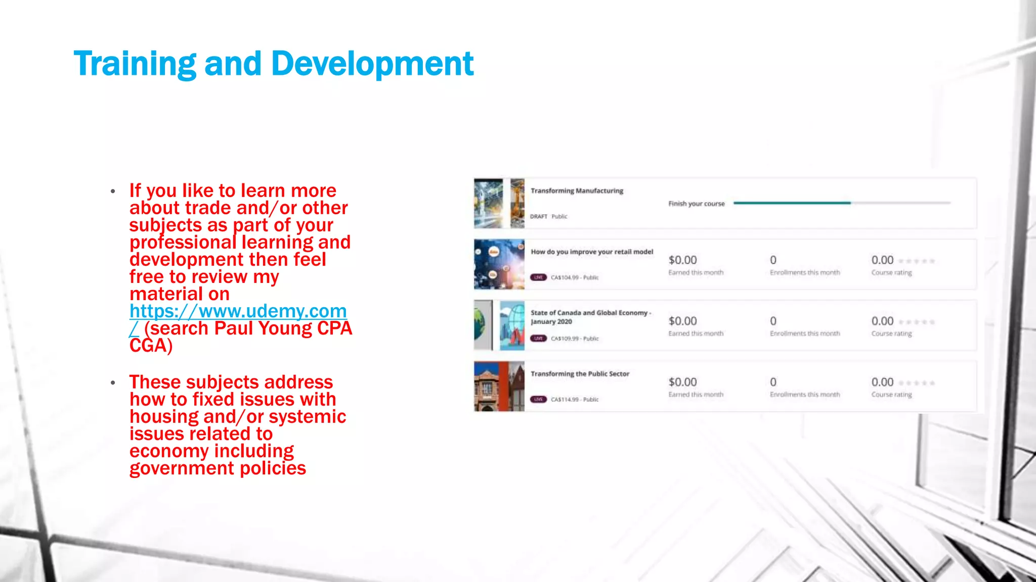 Training and Development
• If you like to learn more
about trade and/or other
subjects as part of your
professional learning and
development then feel
free to review my
material on
https://www.udemy.com
/ (search Paul Young CPA
CGA)
• These subjects address
how to fixed issues with
housing and/or systemic
issues related to
economy including
government policies
 