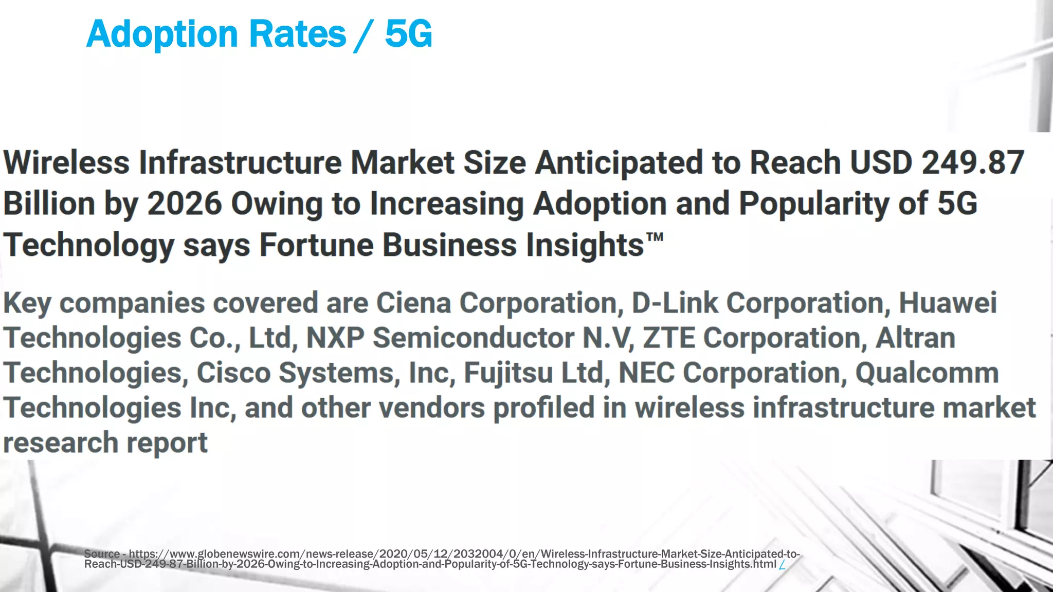 Adoption Rates / 5G
Source - https://www.globenewswire.com/news-release/2020/05/12/2032004/0/en/Wireless-Infrastructure-Market-Size-Anticipated-to-
Reach-USD-249-87-Billion-by-2026-Owing-to-Increasing-Adoption-and-Popularity-of-5G-Technology-says-Fortune-Business-Insights.html /
 