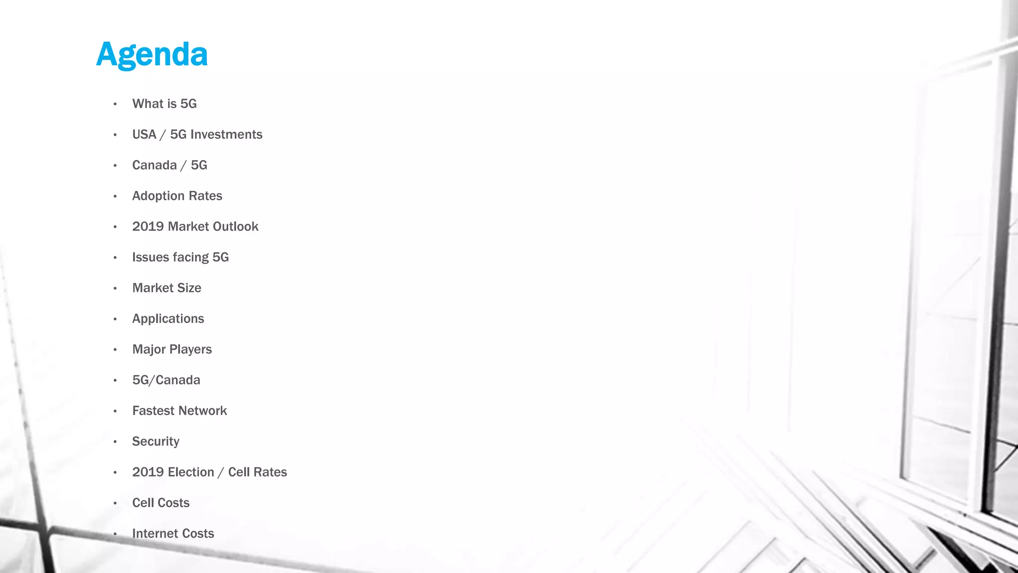 Agenda
• What is 5G
• USA / 5G Investments
• Canada / 5G
• Adoption Rates
• 2019 Market Outlook
• Issues facing 5G
• Market Size
• Applications
• Major Players
• 5G/Canada
• Fastest Network
• Security
• 2019 Election / Cell Rates
• Cell Costs
• Internet Costs
 