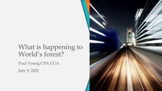 What is happening to
World’s forest?
Paul Young CPA CGA
July 9, 2021
 