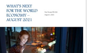Paul Young CPA CGA
August 2, 2021
WHAT’S NEXT
FOR THE WORLD
ECONOMY –
AUGUST 2021
 