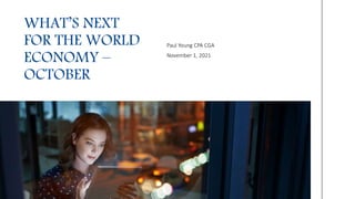 Paul Young CPA CGA
November 1, 2021
WHAT’S NEXT
FOR THE WORLD
ECONOMY –
OCTOBER
 