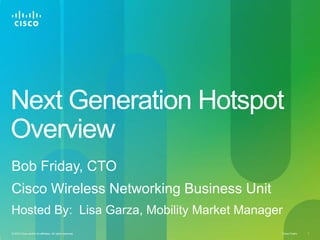 Next Generation HotspotOverview Bob Friday, CTO Cisco Wireless Networking Business Unit Hosted By:  Lisa Garza, Mobility Market Manager 