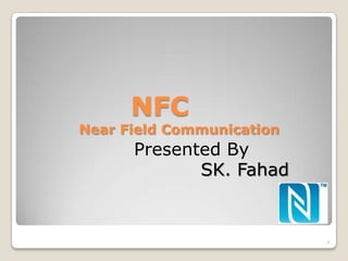 NFC
Near Field Communication
      Presented By
             SK. Fahad


                           1
 