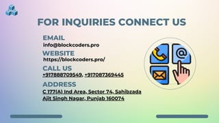 FOR INQUIRIES CONNECT US
EMAIL
info@blockcoders.pro
WEBSITE
https://blockcoders.pro/
CALL US
+917888709549, +917087369445
ADDRESS
C 177(A) Ind Area, Sector 74, Sahibzada
Ajit Singh Nagar, Punjab 160074
 