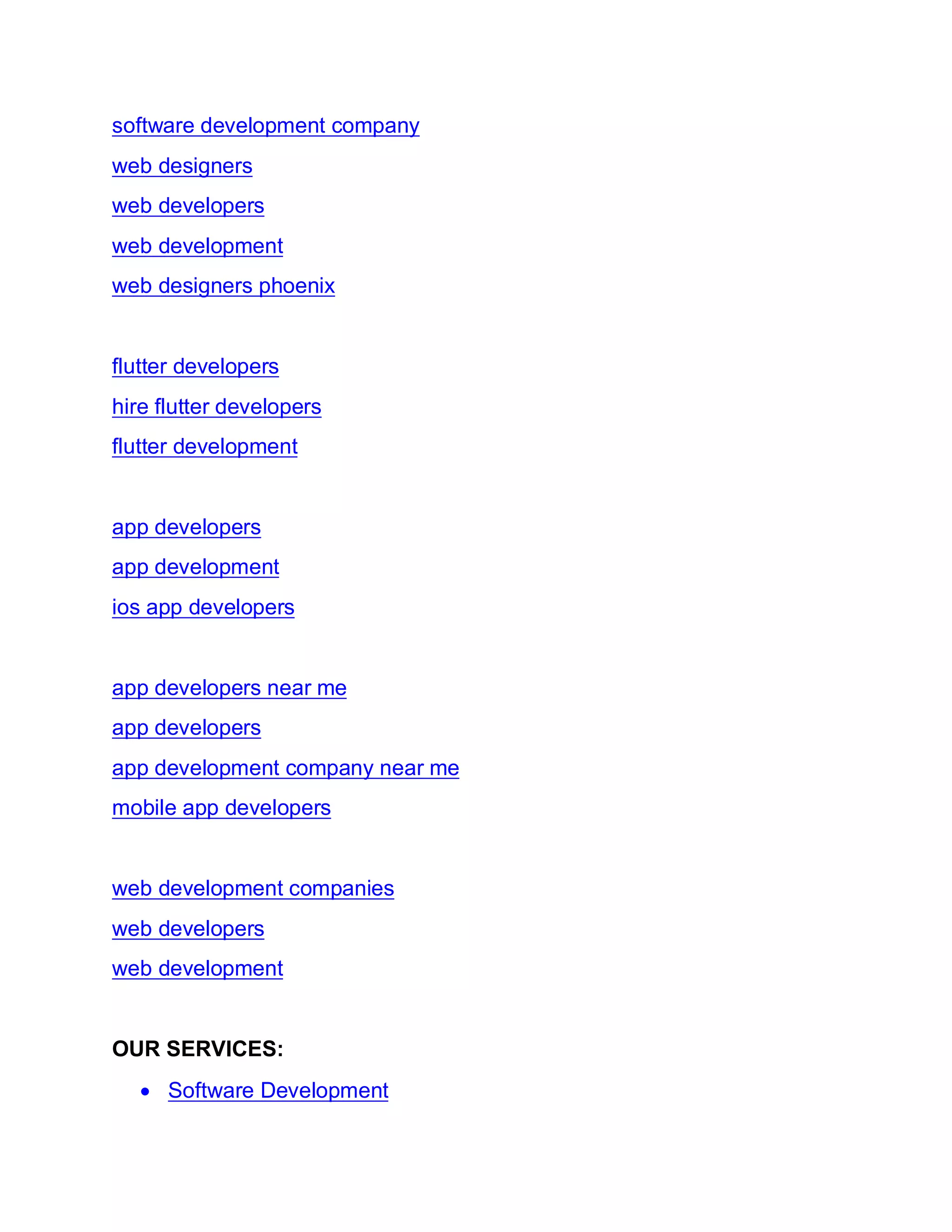 software development company
web designers
web developers
web development
web designers phoenix
flutter developers
hire flutter developers
flutter development
app developers
app development
ios app developers
app developers near me
app developers
app development company near me
mobile app developers
web development companies
web developers
web development
OUR SERVICES:
• Software Development
 