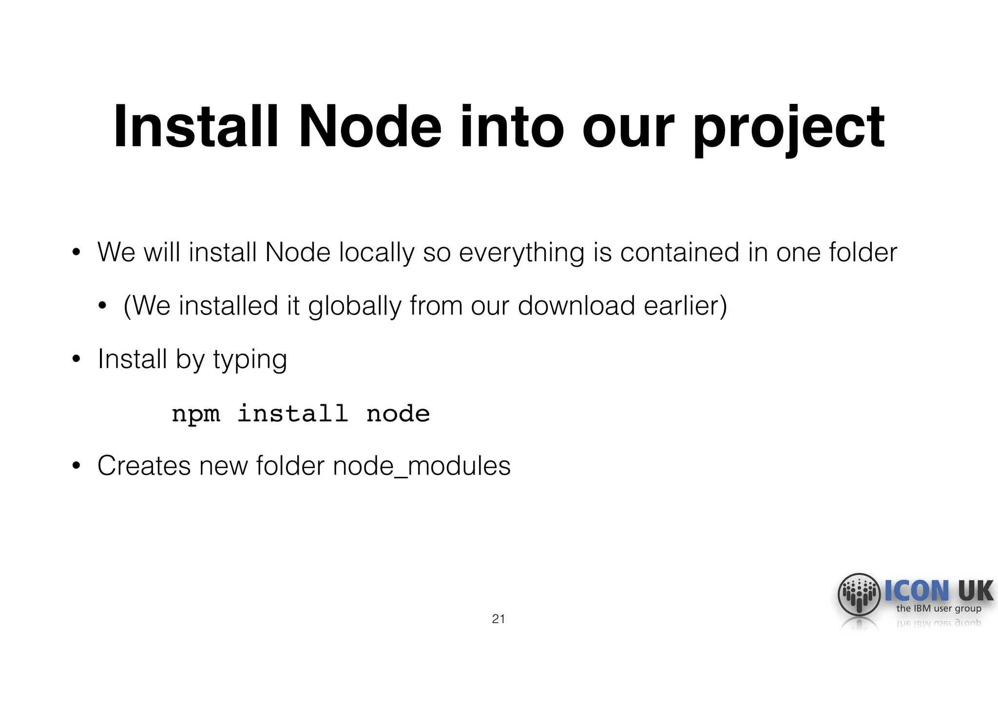 Install Node into our project
• We will install Node locally so everything is contained in one folder
• (We installed it globally from our download earlier)
• Install by typing
npm install node
• Creates new folder node_modules
21
 