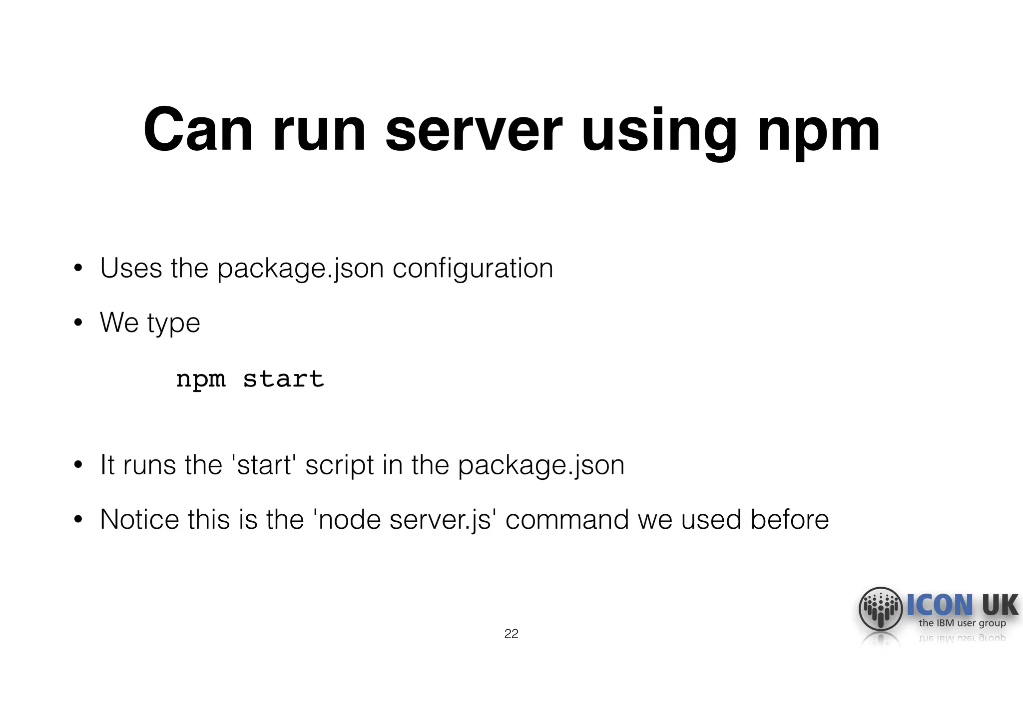 Can run server using npm
• Uses the package.json conﬁguration
• We type
npm start 
• It runs the 'start' script in the package.json
• Notice this is the 'node server.js' command we used before
22
 