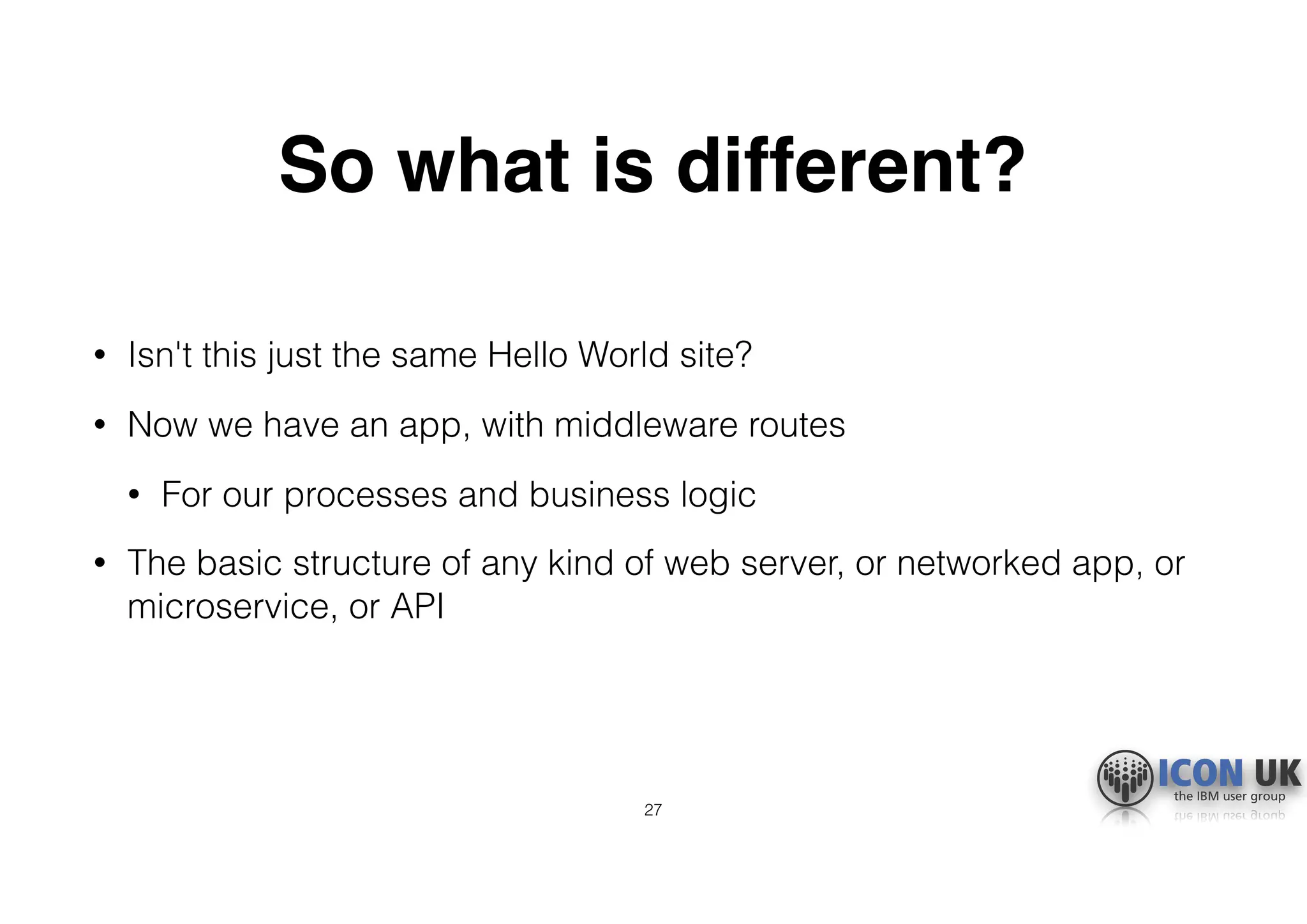 So what is different?
• Isn't this just the same Hello World site?
• Now we have an app, with middleware routes
• For our processes and business logic
• The basic structure of any kind of web server, or networked app, or
microservice, or API
27
 