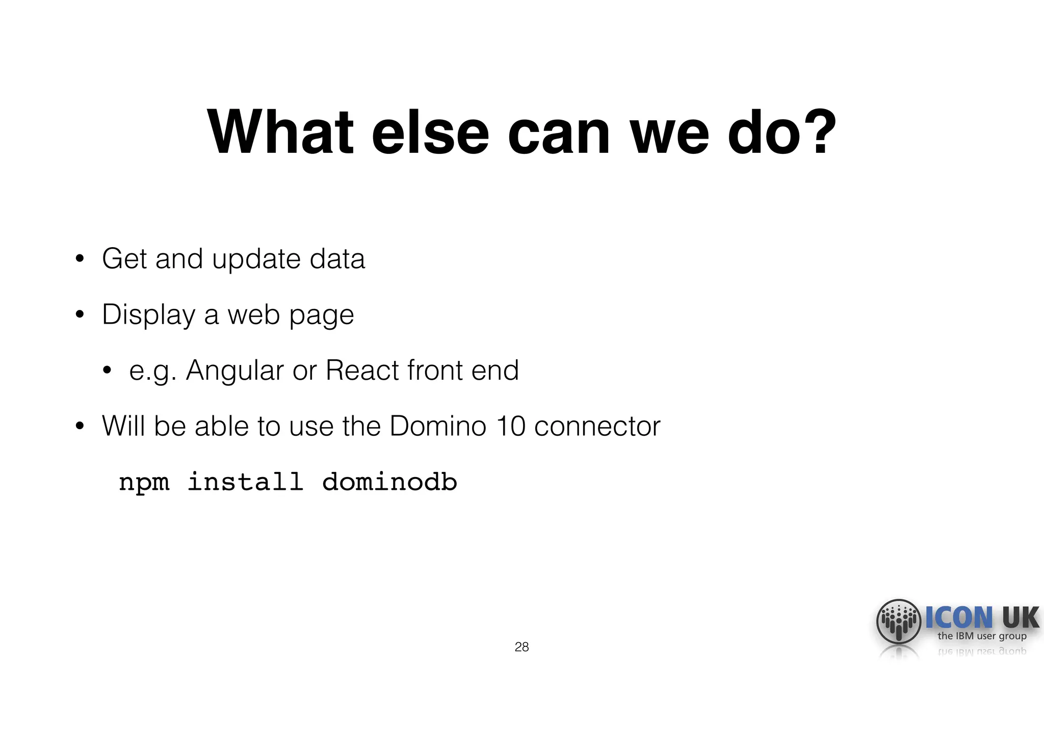 What else can we do?
• Get and update data
• Display a web page
• e.g. Angular or React front end
• Will be able to use the Domino 10 connector
npm install dominodb
28
 