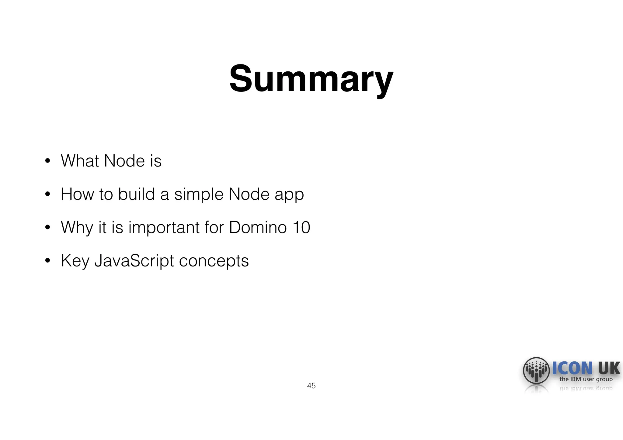 Summary
• What Node is
• How to build a simple Node app
• Why it is important for Domino 10
• Key JavaScript concepts
45
 