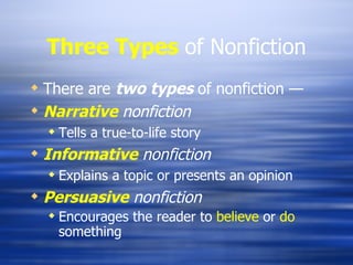 Three Types  of Nonfiction There are  two types  of nonfiction — Narrative  nonfiction Tells a true-to-life story Informative  nonfiction Explains a topic or presents an opinion Persuasive  nonfiction Encourages the reader to  believe  or  do  something 