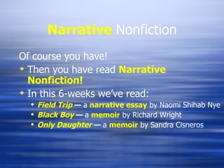 Narrative   Nonfiction Of course you have! Then you have read  Narrative Nonfiction! In this 6-weeks we’ve read: Field Trip  —   a  narrative essay  by Naomi Shihab Nye Black Boy  —   a  memoir  by Richard Wright Only Daughter  —   a  memoir  by Sandra Cisneros 