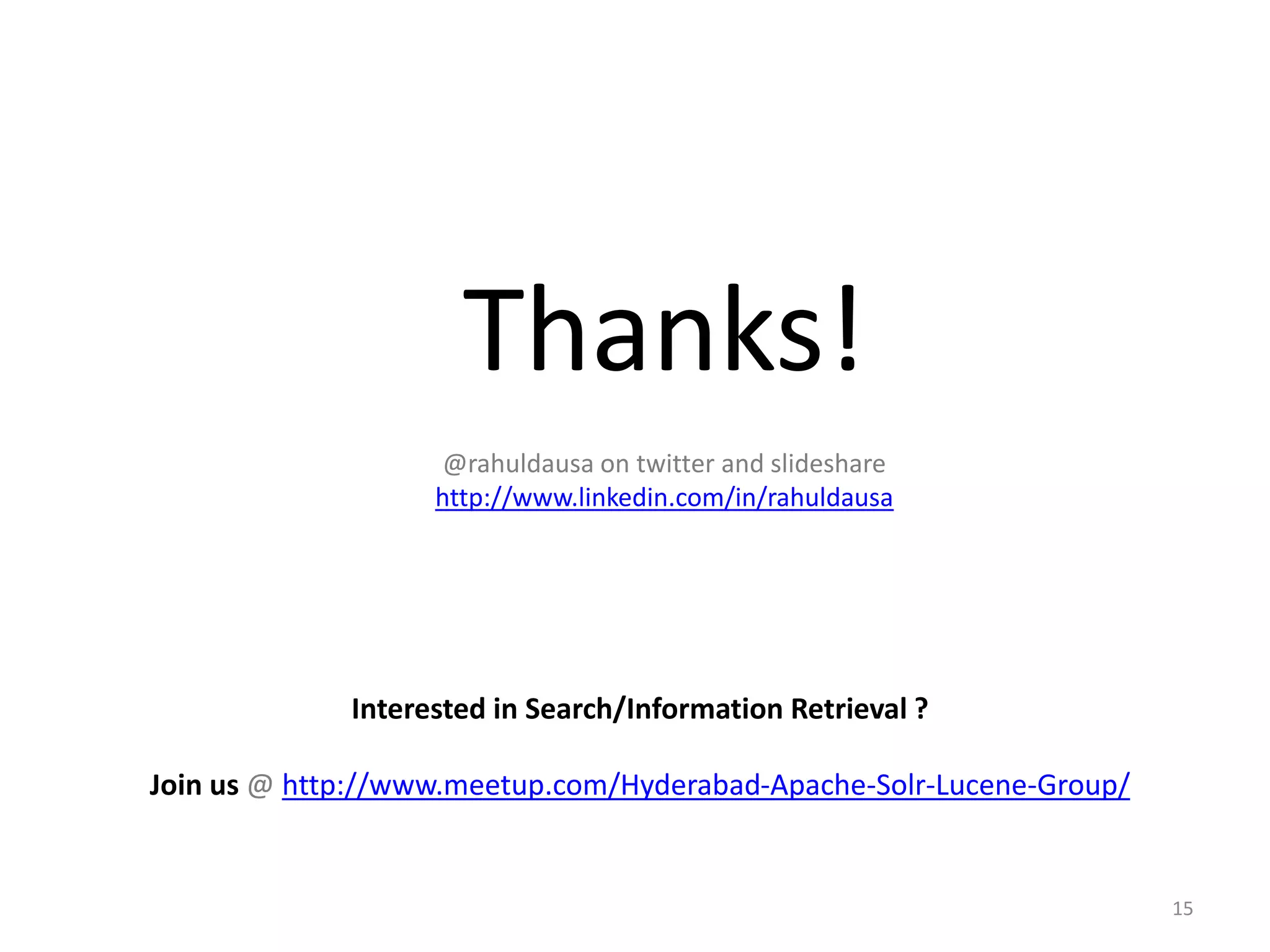 Thanks! @rahuldausa on twitter and slideshare http://www.linkedin.com/in/rahuldausa Interested in Search/Information Retrieval ? Join us @ http://www.meetup.com/Hyderabad-Apache-Solr-Lucene-Group/ 15 