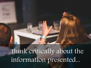 ...think critically about the
information presented...