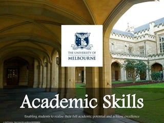 Enabling students to realise their full academic potential and achieve excellence
http://services.unimelb.edu.au/academicskills
Academic Skills
cc: Geoff Penaluna - https://www.flickr.com/photos/36199303@N04