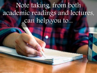 Note taking, from both
academic readings and lectures,
can help you to...
cc: danielfoster437 - https://www.flickr.com/photos/17423713@N03