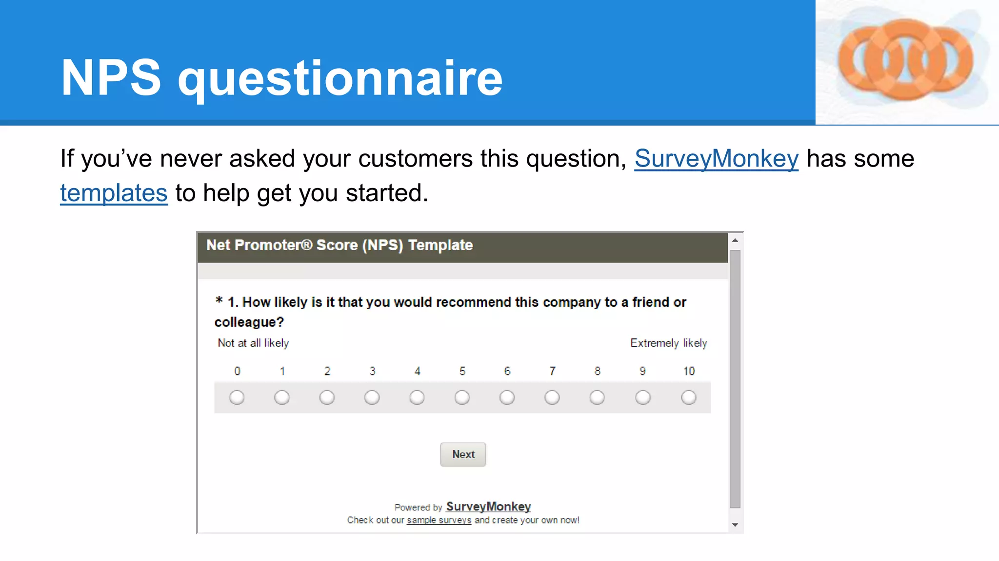 NPS questionnaire
If you’ve never asked your customers this question, SurveyMonkey has some
templates to help get you started.
 
