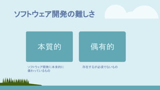 ソフトウェア開発の難しさ
本質的 偶有的
存在するが必須でないもの
ソフトウェア開発に本来的に
備わっているもの
 