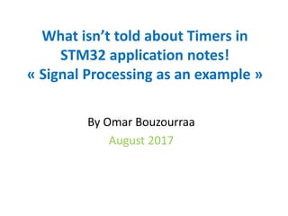 What isn’t told about Timers in
STM32 application notes!
« Signal Processing as an example »
By Omar Bouzourraa
August 2017
 