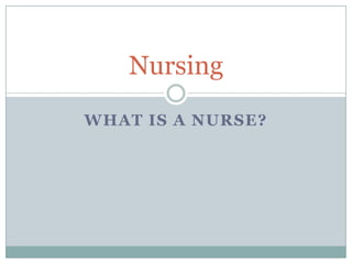 Nursing
WHAT IS A NURSE?
 