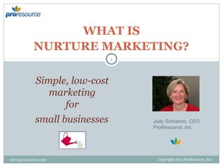 WHAT IS
NURTURE MARKETING?
1

Simple, low-cost
marketing
for
small businesses

www.proresource.com

Judy Schramm, CEO
ProResource, Inc.

Copyright 2011 ProResource, Inc.

 
