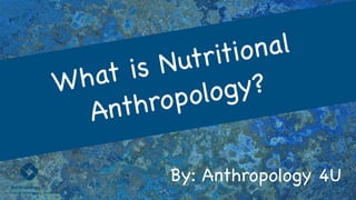 By: Anthropology 4U
What is Nutritional
Anthropology?
 