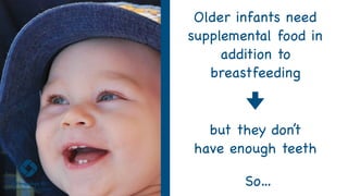 Older infants need
supplemental food in
addition to
breastfeeding
but they don’t
have enough teeth
So…
 