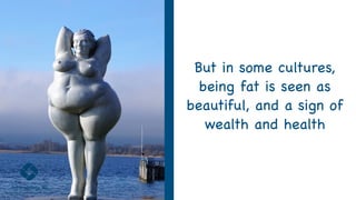 But in some cultures,

being fat is seen as 

beautiful, and a sign of
wealth and health
 