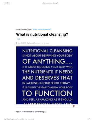 12/11/2016 What is nutritional cleansing?
http://digitalbloggers.com/food-and-drink/what-is-nutritional 1/7
Home / Food and Drink / What is nutritional cleansing?
What is nutritional cleansing?
What is nutritional cleansing?
Edit
 Nov 28, 2016  Leave a Comment  55 views

 