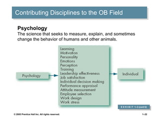 Contributing Disciplines to the OB Field E X H I B I T  1 –3 (cont’d) Psychology The science that seeks to measure, explain, and sometimes change the behavior of humans and other animals. 