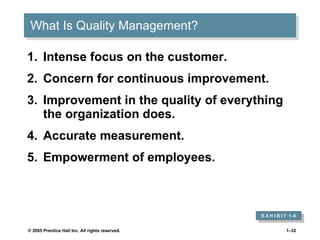 What Is Quality Management? Intense focus on the customer. Concern for continuous improvement.  Improvement in the quality of everything the organization does. Accurate measurement.  Empowerment of employees.  E X H I B I T  1 –6 