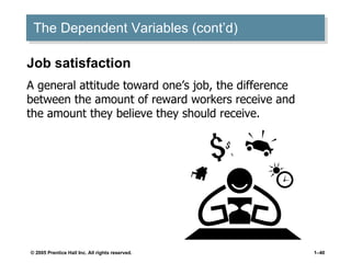 The Dependent Variables (cont’d) Job satisfaction A general attitude toward one’s job, the difference between the amount of reward workers receive and the amount they believe they should receive. 
