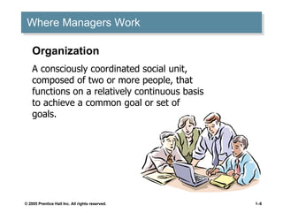 Where Managers Work Organization A consciously coordinated social unit, composed of two or more people, that functions on a relatively continuous basis to achieve a common goal or set of goals. 