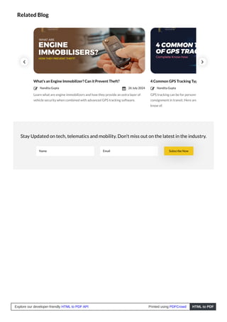 Related Blog
Stay Updated on tech, telematics and mobility. Don't miss out on the latest in the industry.
Name Email Subscribe Now
What’s an Engine Immobilizer? Can it Prevent Theft?
Learn what are engine immobilizers and how they provide an extra layer of
vehicle security when combined with advanced GPS tracking software.
4 Common GPS Tracking Typ
GPS tracking can be for personn
consignment in transit. Here are
know of.
Nandita Gupta
 26 July 2024
 Nandita Gupta



Explore our developer-friendly HTML to PDF API Printed using PDFCrowd HTML to PDF
 