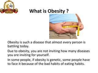 What is Obesity ?
Obesity is such a disease that almost every person is
battling today.
Due to obesity, you are not inviting how many diseases
you are inviting for yourself.
In some people, if obesity is genetic, some people have
to face it because of the bad habits of eating habits.
 