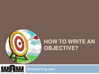 HOW TO WRITE AN
OBJECTIVE?
Writeawriting.com
 