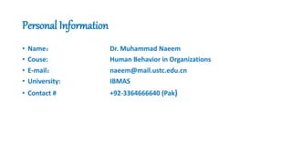 Personal Information
• Name： Dr. Muhammad Naeem
• Couse: Human Behavior in Organizations
• E-mail： naeem@mail.ustc.edu.cn
• University: IBMAS
• Contact # +92-3364666640 (Pak)
 