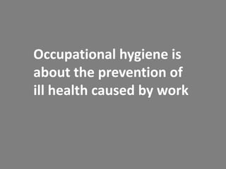 Occupational hygiene is
about the prevention of
ill health caused by work
 