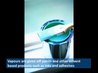 Vapours are given off paints and other solvent
based products such as inks and adhesives
 