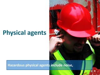 Physical agents



 Hazardous physical agents include noise,
 