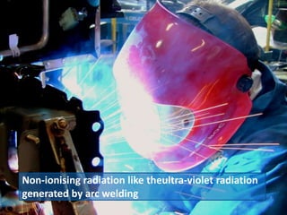 Non-ionising radiation like theultra-violet radiation
generated by arc welding
 