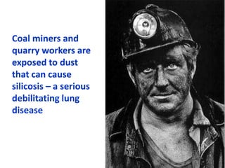 Coal miners and
quarry workers are
exposed to dust
that can cause
silicosis – a serious
debilitating lung
disease
 