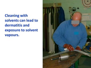 Cleaning with
solvents can lead to
dermatitis and
exposure to solvent
vapours.
 
