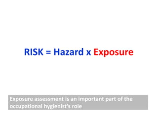 RISK = Hazard x Exposure



Exposure assessment is an important part of the
occupational hygienist’s role
 